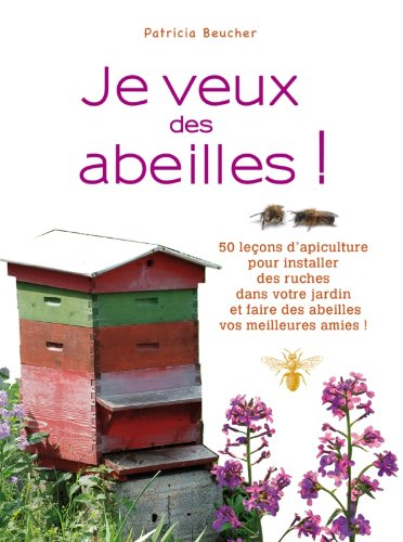 Je veux des abeilles ! : 50 leçons d'apiculture pour installer des ruches dans votre jardin et faire