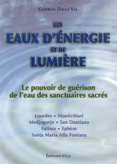 Les eaux d'énergie et de lumière : le pouvoir de guérison de l'eau des sanctuaires sacrés : Lourdes,