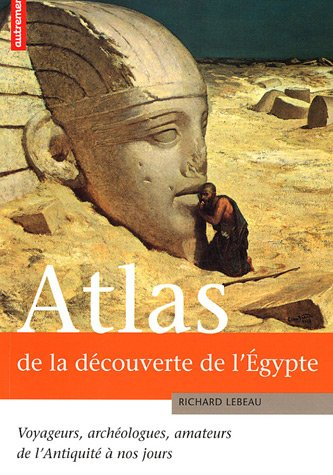 Atlas de la découverte de l'Egypte : voyageurs, archéologues, amateurs, de l'Antiquité à nos jours