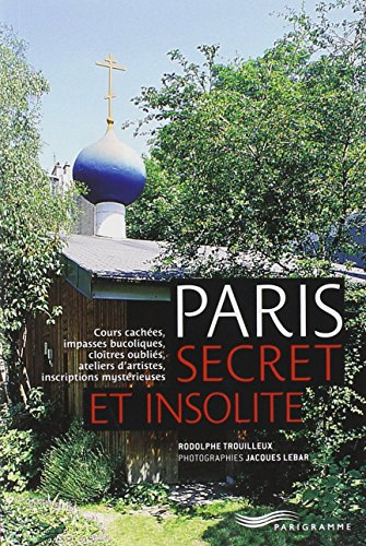 Paris secret et insolite : cours cachées, impasses bucoliques, cloître oubliés, ateliers d'artistes,