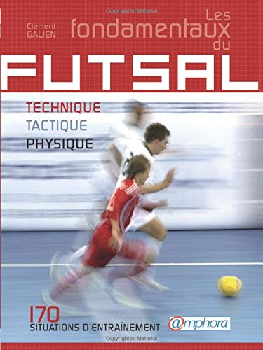 Les fondamentaux du futsal : technique, tactique, physique : 170 situations d'entraînement