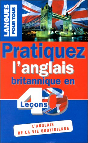 Pratiquez l'anglais britannique en 40 leçons : l'anglais de la vie quotidienne