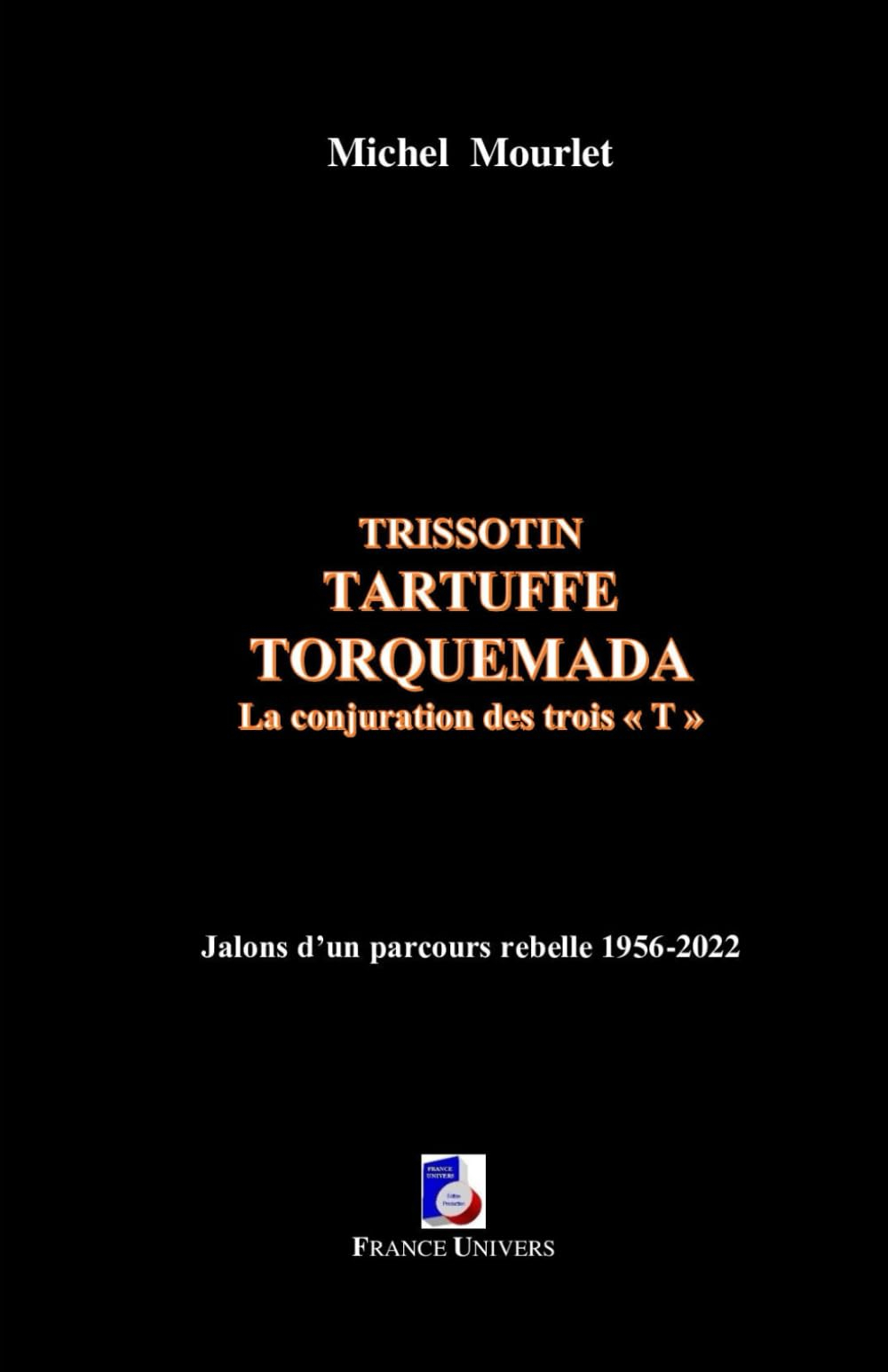 Trissotin, Tartuffe, Torquemada : la conjuration des trois T : jalons d'un parcours rebelle 1956-202