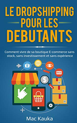 Le dropshipping pour les débutants: Comment vivre de sa boutique E-commerce sans stock, sans investi