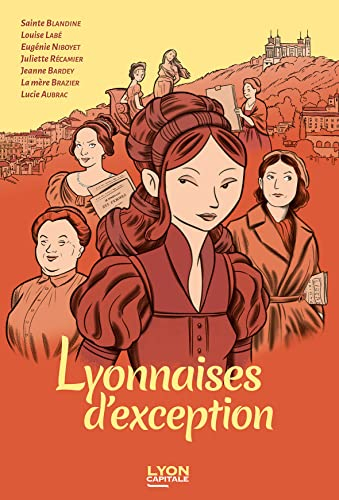 Lyonnaises d'exception : sainte Blandine, Louise Labé, Eugénie Niboyet, Juliette Récamier, Jeanne Ba
