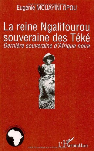 La reine Ngalifourou souveraine des Téké : dernière souveraine d'Afrique noire