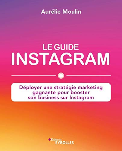 Le guide Instagram : déployer une stratégie marketing gagnante pour booster son business sur Instagr