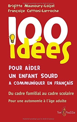 100 idées pour aider un enfant sourd à communiquer en français : du cadre familial au cadre scolaire