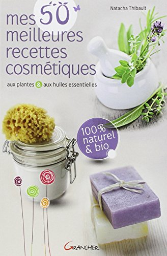 Mes 50 meilleures recettes cosmétiques : aux plantes & aux huiles essentielles