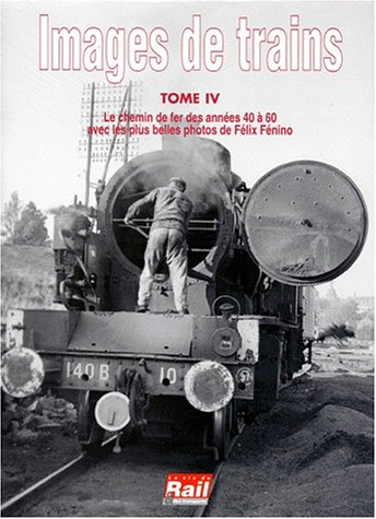 Images de trains. Vol. 4. Le chemin de fer des années 40 à 60 avec les plus belles photos de Félix F