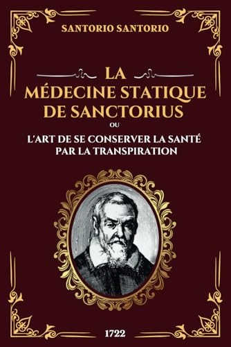 La Médecine Statique de Sanctorius ou l'Art de se Conserver la Santé par la Transpiration: Traiter e