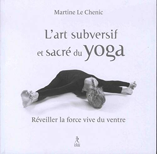 L'art subversif et sacré du yoga : réveiller la force vive du ventre : ... et la souplesse de l'espr