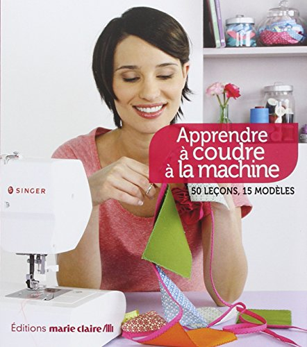 Apprendre à coudre à la machine : 50 leçons, 15 modèles