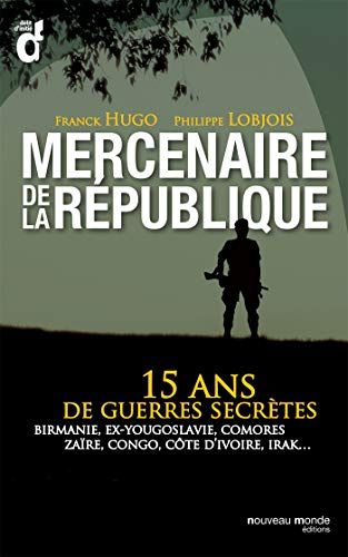 Mercenaires de la République : 15 ans de guerres secrètes : Birmanie, ex-Yougoslavie, Comores, Zaïre