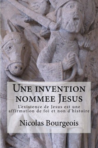 Une invention nommee Jesus: L'existence de Jesus est une affirmation de foi et non d'histoire