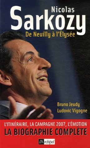 Nicolas Sarkozy, de Neuilly à l'Elysée : l'itinéraire, la campagne 2007, l'émotion : la biographie c