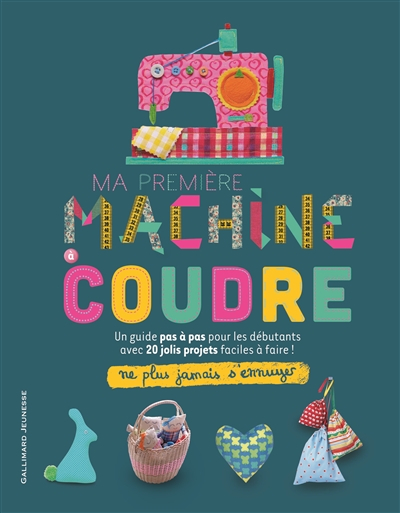 Ma première machine à coudre : un guide pas à pas pour les débutants avec 20 jolis projets faciles à