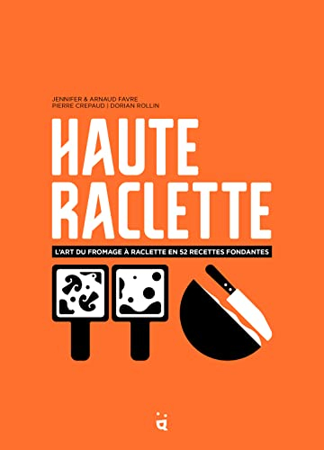 Haute raclette : l'art du fromage à raclette en 52 recettes fondantes