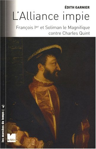 L'alliance impie : François Ier et Soliman le Magnifique contre Charles-Quint : 1529-1547