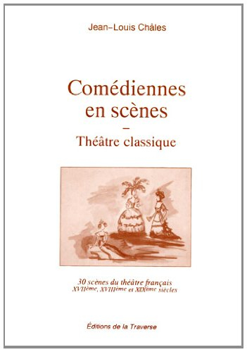 Comédiennes en scène : théâtre classique : 30 scènes du théâtre français, XVIIe, XVIIIe, XIXe siècle