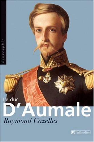 Le duc d'Aumale : prince aux dix visages - Raymond Cazelles