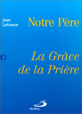 Notre Père. Vol. 1. La grâce de la prière