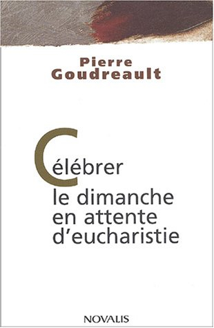 Célébrer le dimanche en attente d'eucharistie - Pierre Goudreault