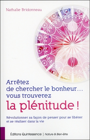 Arrêtez de chercher le bonheur... : vous trouverez la plénitude ! : révolutionner sa façon de penser