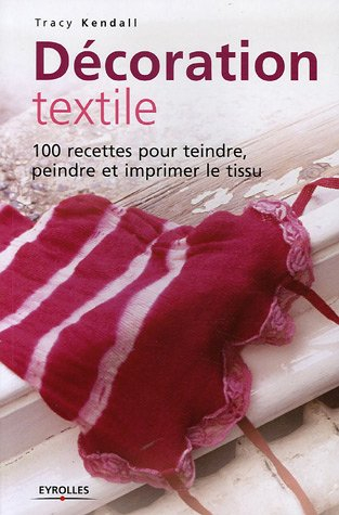 Décoration textile : 100 recettes pour teindre, peindre et imprimer le tissu