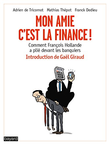 Mon amie, c'est la finance ! : comment François Hollande a plié devant les banquiers