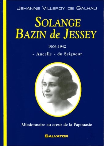 Solange Bazin de Jessey 1906-1942 : "Ancelle" du Seigneur : missionnaire au coeur de la Papouasie