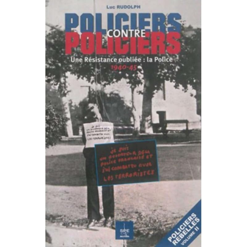 Policiers rebelles. Vol. 2. Policiers contre policiers : une Résistance oubliée, la police : 1940-45