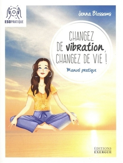 Changez de vibration, changez de vie ! : manuel pratique pour manifester vos désirs les plus profond