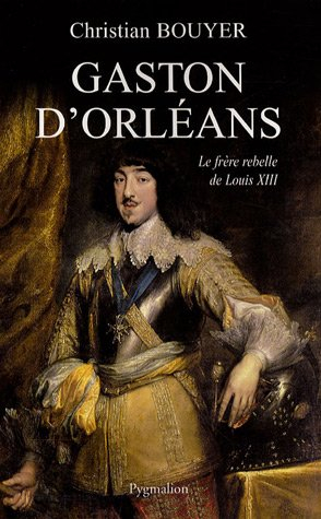 Gaston d'Orléans : frère de Louis XIII - Christian Bouyer