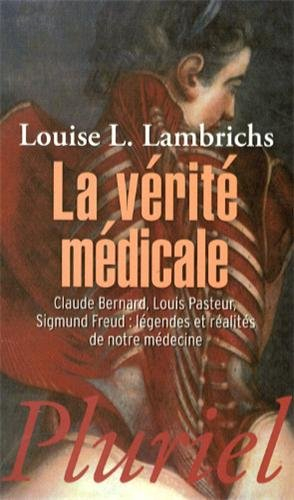 La vérité médicale : Claude Bernard, Louis Pasteur, Sigmund Freud : légendes et réalités de notre mé