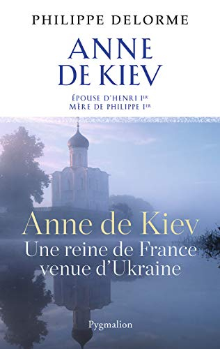 Anne de Kiev, une reine de France venue d'Ukraine : épouse d'Henri Ier, mère de Philippe Ier