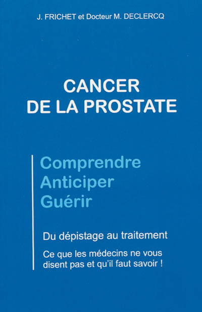 Cancer de la prostate : comprendre, anticiper, guérir : du dépistage au traitement, ce que les médec