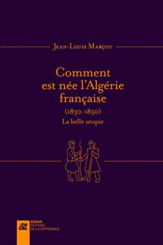 Comment est née l'Algérie française : 1830-1850 : la belle utopie