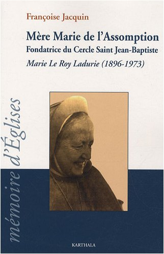 Mère Marie de l'Assomption : fondatrice du cercle saint Jean-Baptiste : Marie Le Roy Ladurie (1896-1