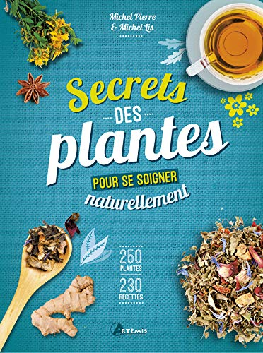 Secrets des plantes : pour se soigner naturellement : 250 plantes, 230 recettes