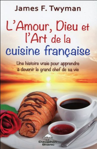 L'amour, Dieu et l'art de la cuisine française : histoire vraie pour apprendre à devenir le grand ch