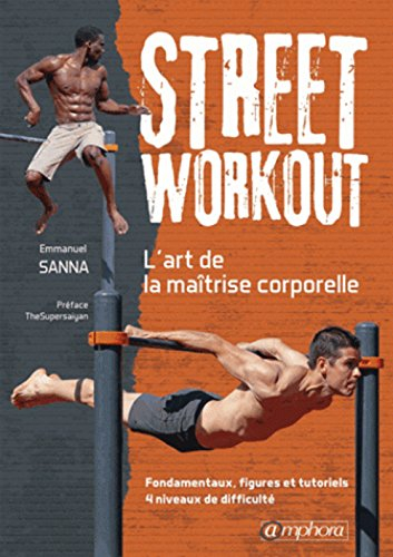 Street workout : l'art de la maîtrise corporelle : fondamentaux, figures et tutoriels, 4 niveaux de 