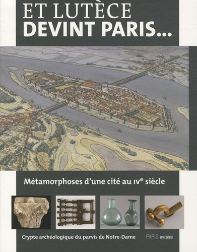 Et Lutèce devint Paris... : métamorphoses d'une cité au IVe siècle : crypte archéologique du parvis 