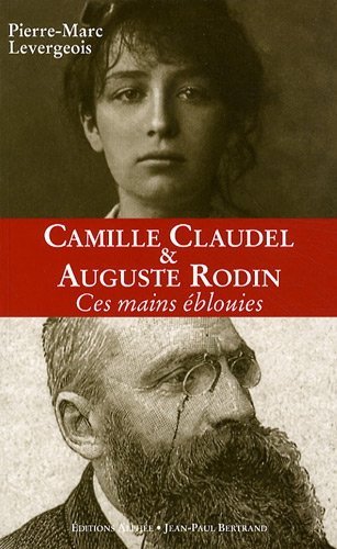 Camille Claudel & Auguste Rodin : ces mains éblouies - Pierre Marc Levergeois