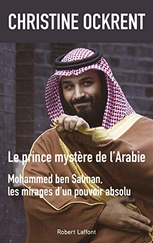 Le prince mystère de l'Arabie : Mohammed Ben Salman, les mirages d'un pouvoir absolu