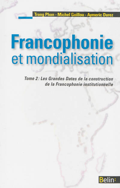 Francophonie et mondialisation. Vol. 2. Les grandes dates de la construction de la francophonie inst