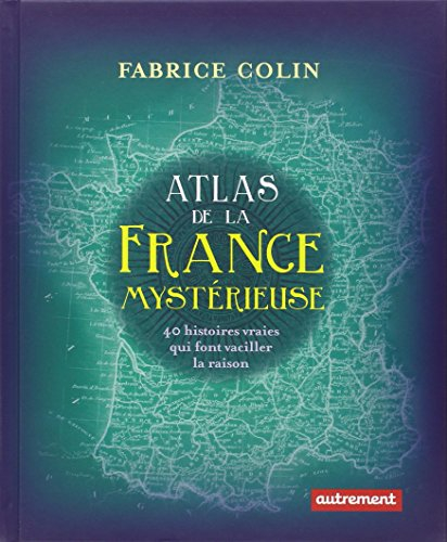 Atlas de la France mystérieuse : 40 histoires vraies qui font vaciller la raison