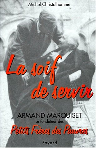 La soif de servir : Armand Marquiset (1900-1981), fondateur des Petits Frères des pauvres