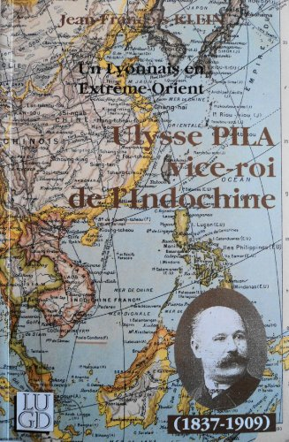 Ulysse Pila vice-roi de l'Indochine : un Lyonnais en Extrême-Orient (1837-1909)