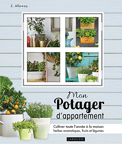 Mon potager d'appartement : cultiver toute l'année à la maison vos herbes aromatiques, fruits et lég